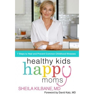Healthy Kids, Happy Moms: 7 Steps to Heal and Prevent Common Childhood Illnesses | Kilbane, MD, Sheila
