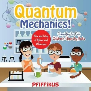 Quantum Mechanics! The How's and Why's of Atoms and Molecules - Chemistry for Kids - Children's Chemistry Books | Pfiffikus (ISBN: 9781683776123)