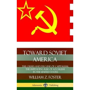 Toward Soviet America: The Crises and Decline of Capitalism; the Impending Rise of Socialism in the United States (Hardcover) | William Z. Foster (ISBN: 9780359749393)