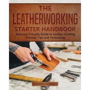 The Leatherworking Starter Handbook: Beginner Friendly Guide to Leather Crafting Process, Tips and Techniques | Stephen Fleming (ISBN: 9798601674249)
