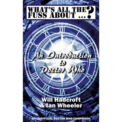 What's All the Fuss About ...? An Introduction to Doctor Who. An Unofficial Doctor Who Companion. - Ian Wheeler, Will Hadcroft – Hledejceny.cz