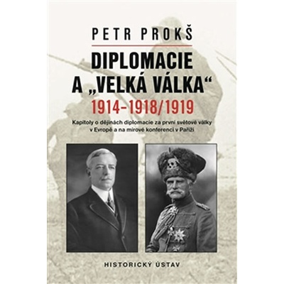 Diplomacie a „velká válka“ 1914-1918/1919. Kapitoly o dějinách diplomacie za první světové války v Evropě a na mírové konferenci v Paříži Petr Prokš Historický ústav AV ČR, v.v.i.