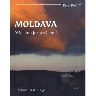 Moldava. Všechno je na východ: Krušnohorské eseje - Karel Fryč
