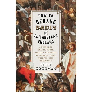 How to Behave Badly in Elizabethan England - A Guide for Knaves, Fools, Harlots, Cuckolds, Drunkards, Liars, Thieves, and Braggarts | Ruth Goodman (ISBN: 9781631495113)