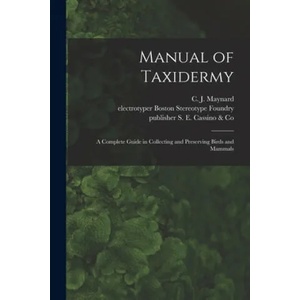 Manual of Taxidermy: a Complete Guide in Collecting and Preserving Birds and Mammals | C. J. (Charles Johnson) 184 Maynard, Electrotyper Boston Stereotype Foundry, Publisher S. E. Cassino &. Co (ISBN: 9781013675621)