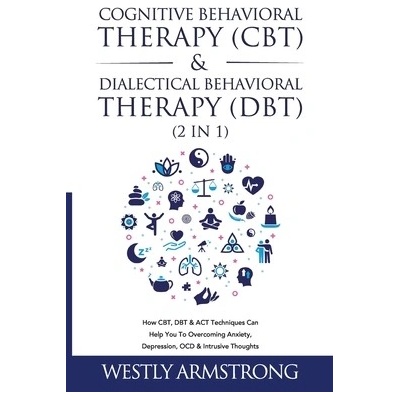 Cognitive Behavioral Therapy (CBT) & Dialectical Behavioral Therapy (DBT) (2 in 1): How CBT, DBT & ACT Techniques Can Help You To Overcoming Anxiety, (Armstrong Wesley)