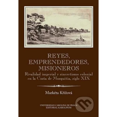 Reyes, emprendedores, misioneros. Rivalidad imperial y sincretismo colonial en la Costa de Mosquitia, siglo XIX - Markéta Křížová - Karolinum