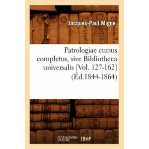 Patrologiae Cursus Completus, Sive Bibliotheca Universalis [Vol. 127-162] (Ed. 1844-1864) | Jacques-Paul Migne (2018)