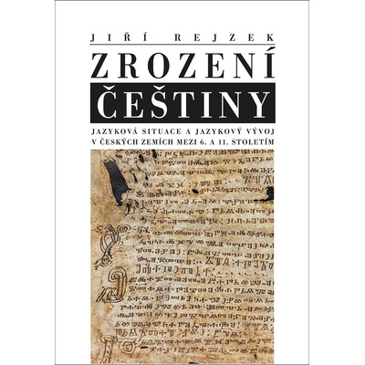 Zrození češtiny - Jazyková situace a jazykový vývoj v českých zemích mezi 6. a 11. stoletím - Jiří Rejzek