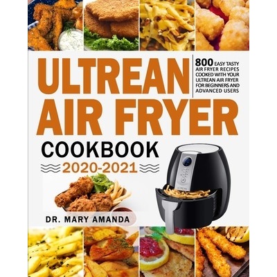 Ultrean Air Fryer Cookbook 2020-2021: 800 Easy Tasty Air Fryer Recipes Cooked with Your Ultrean Air Fryer for Beginners and Advanced Users Amanda Mary Paperback