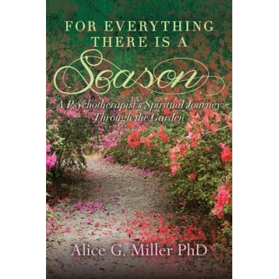 For Everything There is a Season: A Psychotherapist's Spiritual Journey Through the Garden | Alice G Miller Phd