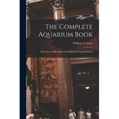 The Complete Aquarium Book; the Care and Breeding of Goldfish and Tropical Fishes