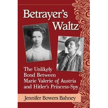 Betrayer's Waltz: The Unlikely Bond Between Marie Valerie of Austria and Hitler's Princess-Spy Bahney Jennifer BowersPaperback