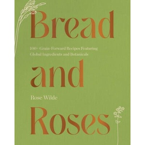 Bread and Roses: 100+ Grain Forward Recipes Featuring Global Ingredients and Botanicals | Wilde, Rose (ISBN: 9781682687437)