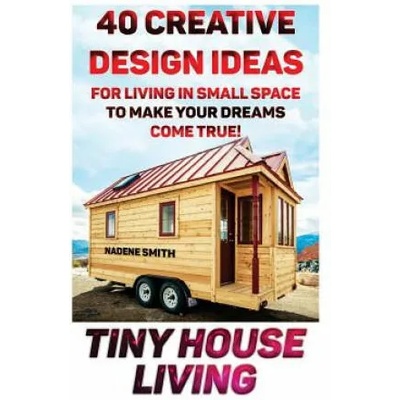 Tiny House Living: 40 Creative Design Ideas For Living In Small Space To Make Your Dreams Come True! : (Organization, Small Living, Small | Nadene Smith