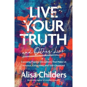 Live Your Truth and Other Lies: Exposing Popular Deceptions That Make Us Anxious, Exhausted, and Self-Obsessed | Childers, Alisa (ISBN: 9781496455666)