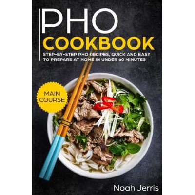 PHO Cookbook: Main Course - Step-By-Step PHO Recipes, Quick and Easy to Prepare at Home in Under 60 Minutes(vietnamese Recipes for P | Noah Jerris