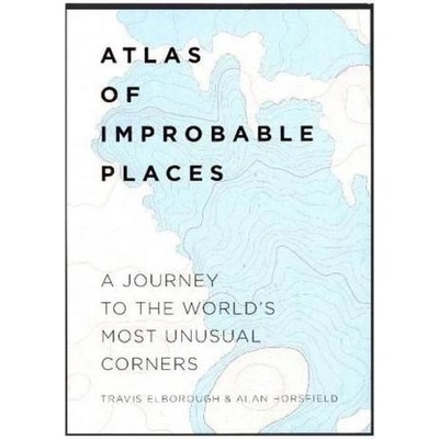 Atlas of Improbable Places: A Journey to the- Travis Elborough, Alan Horsfiel