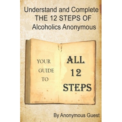 Understand and Complete The 12 Steps of Alcoholics Anonymous: Your Guide to All 12 Steps | Anonymous Guest