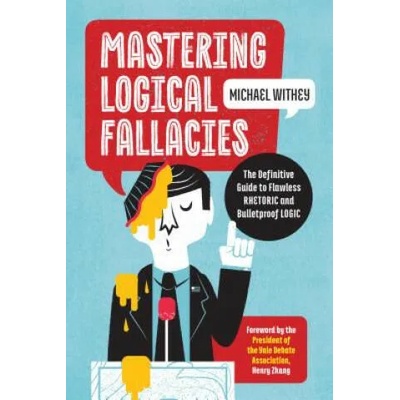Mastering Logical Fallacies: The Definitive Guide to Flawless Rhetoric and Bulletproof Logic | Michael Withey, Henry Zhang