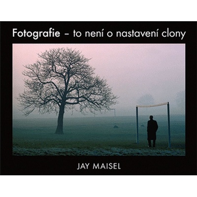 Fotografie - to není o nastavení clony - Maisel Jay