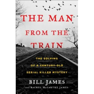 The Man from the Train: The Solving of a Century-Old Serial Killer Mystery | Bill James, Rachel McCarthy James