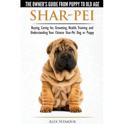 Shar-Pei - The Owner's Guide from Puppy to Old Age - Choosing, Caring For, Grooming, Health, Training and Understanding Your Chinese Shar-Pei Dog | Alex Seymour