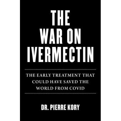War on Ivermectin: The Medicine That Saved Millions and Could Have Ended the Pandemic Kory Pierre