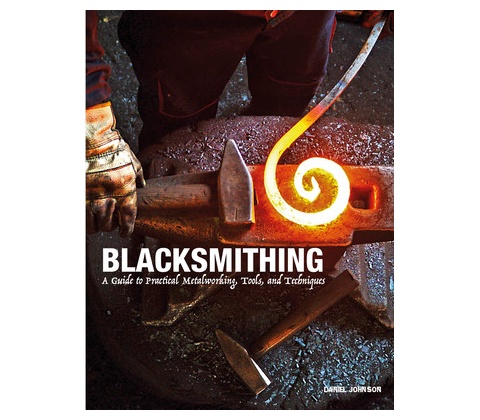 Blacksmithing: A Guide to Practical Metalworking, Tools, and Techniques - Johnson Daniel