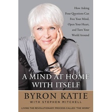 A Mind at Home with Itself : How Asking Four Questions Can Free Your Mind, Open Your Heart, and Turn Your World Around - Byron Katie