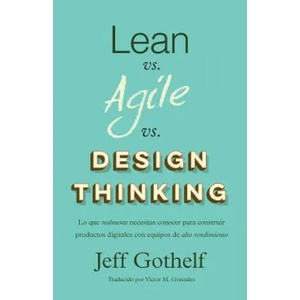 Lean vs Agile vs Design Thinking: Lo que realmente necesitas conocer para construir productos digitales con equipos de alto rendimiento | Jeff Gothelf (ISBN: 9781547226764)