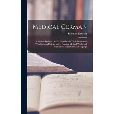 Medical German: A Manual Designed to Aid Physicians in Their Intercourse With German Patients and in Reading Medical Works and Publica