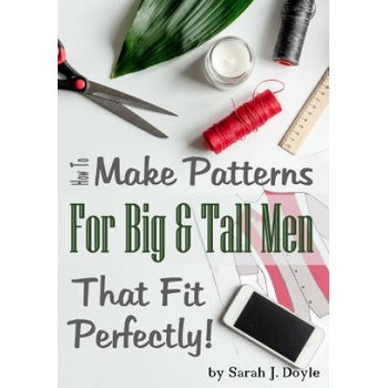 How to Make Patterns for Big and Tall Men That Fit Perfectly: Illustrated Step-By-Step Guide for Easy Pattern Making | Sarah J Doyle