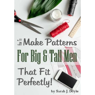 How to Make Patterns for Big and Tall Men That Fit Perfectly: Illustrated Step-By-Step Guide for Easy Pattern Making | Sarah J Doyle