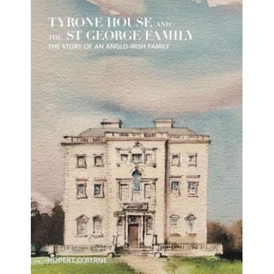 Tyrone House and the St George Family: The Story of an Anglo-Irish Family