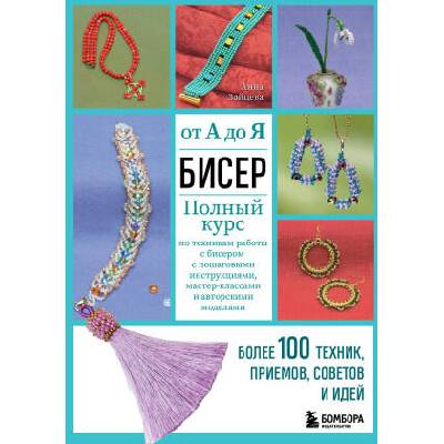 БИСЕР от А до Я. Полный курс по техникам работы с бисером с пошаговыми инструкциями, мастер-классами и авторскими моделями. Более 100 техник, приемов, | Анна Зайцева