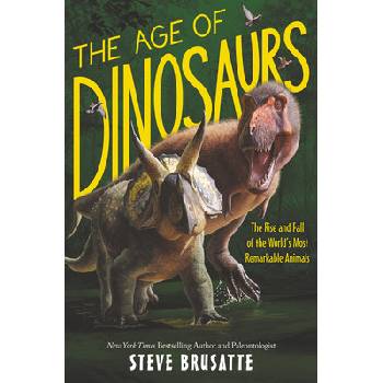 Age of Dinosaurs: The Rise and Fall of the World's Most Remarkable Animals