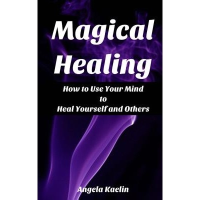 Magical Healing: How to Use Your Mind to Heal Yourself and Others Kaelin AngelaPaperback