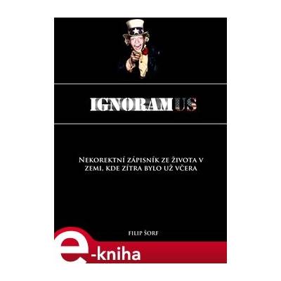 Ignoramus. Nekorektní zápisník ze země, kde zítra bylo už včera - Filip Šorf