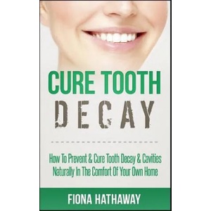 Cure Tooth Decay: How to Prevent & Cure Tooth Decay & Cavities Naturally in the Comfort of Your Own Home | Fiona Hathaway (2017)
