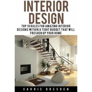 Interior Design: Top 10 Rules for Amazing Interior Designs Within a Tight Budget That Will Freshen Up Your Home | Carrie Dresden (ISBN: 9781530943067)