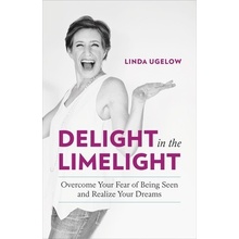 Delight in the Limelight: Overcome Your Fear of Being Seen and Realize Your Dreams Ugelow Linda