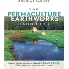 The Permaculture Earthworks Handbook: How to Design and Build Swales, Dams, Ponds, and Other Water Harvesting Systems Barnes DouglasPaperback