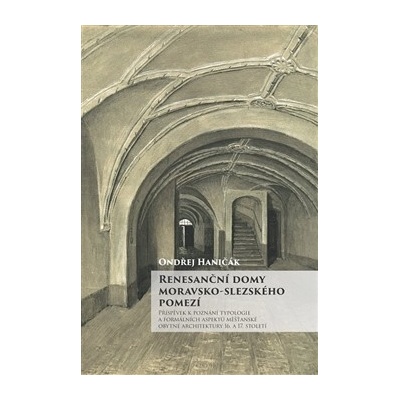 Renesanční domy moravsko-slezského pomezí. Příspěvek k poznání typologie a formálních aspektů měšťanské obytné architektury 16. a 17. století - Ondřej Haničák - Slezské zemské muzeum