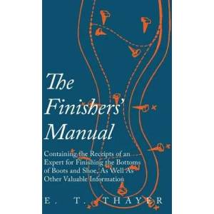 Finishers' Manual - Containing the Receipts of an Expert for Finishing the Bottoms of Boots and Shoe, as Well as Other Valuable Information | E. T. Thayer (ISBN: 9781473338142)