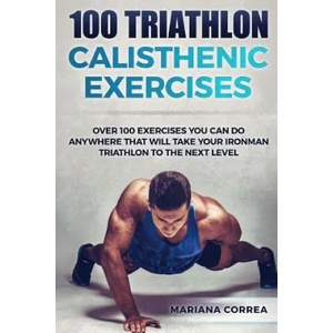 100 TRIATHLON CALISTHENIC ExERCISES: OVER 100 EXERCISES YOU CAN DO ANYWHERE THAT WILL TAKE YOUR IRONMAN To THE NEXT LEVEL | Mariana Correa (ISBN: 9781537616735)