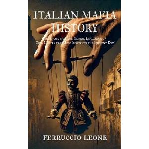 ITALIAN MAFIA HISTORY The Evolution and Global Influence of Cosa Nostra from Its Origins to the Present Day (ISBN: 9798230287704)