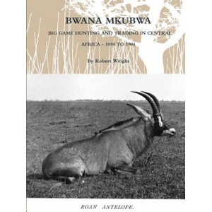 Bwana Mkubwa - Big Game Hunting and Trading in Central Africa 1894 to 1904 | Robert Wright (ISBN: 9781105967795)