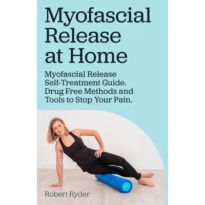 Myofascial Release at Home. Myofascial Release Self-Treatment Guide. Drug Free Methods and Tools to Stop Your Pain