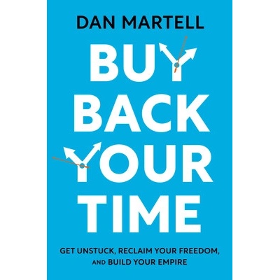 Buy Back Your Time: Get Unstuck, Reclaim Your Freedom, and Build Your Empire Martell Dan